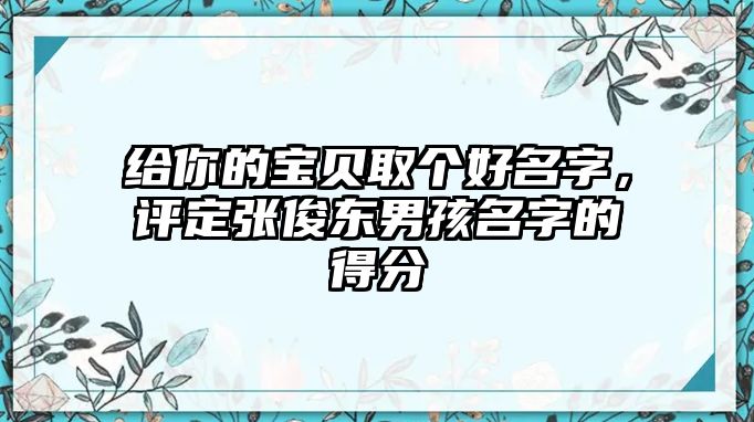 给你的宝贝取个好名字，评定张俊东男孩名字的得分