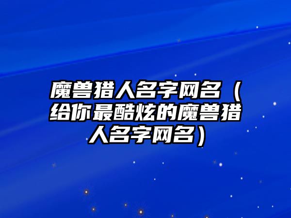 魔兽猎人名字网名（给你最酷炫的魔兽猎人名字网名）