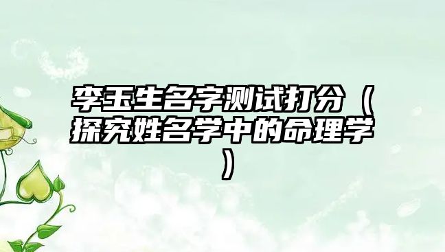 李玉生名字测试打分（探究姓名学中的命理学）