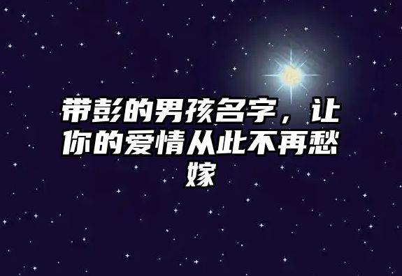 带彭的男孩名字，让你的爱情从此不再愁嫁