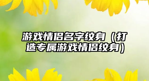 游戏情侣名字纹身（打造专属游戏情侣纹身）