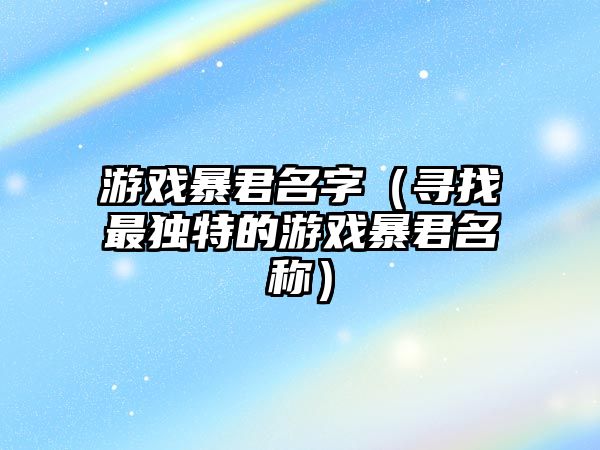 游戏暴君名字（寻找最独特的游戏暴君名称）