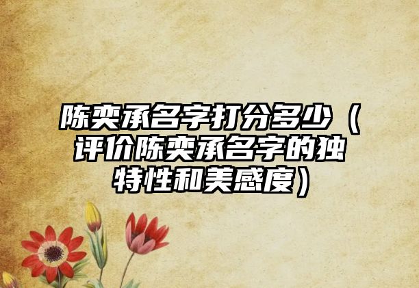 陈奕承名字打分多少（评价陈奕承名字的独特性和美感度）