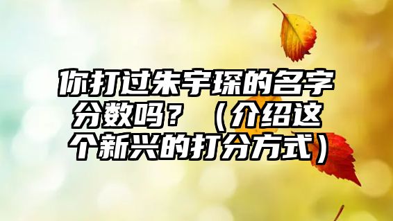 你打过朱宇琛的名字分数吗？（介绍这个新兴的打分方式）