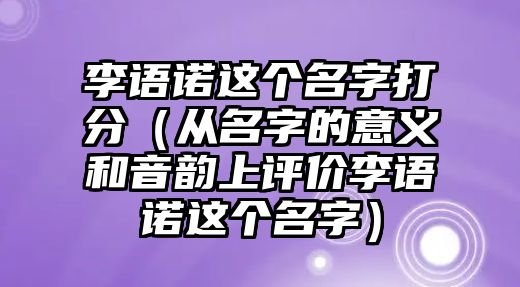 李语诺这个名字打分（从名字的意义和音韵上评价李语诺这个名字）