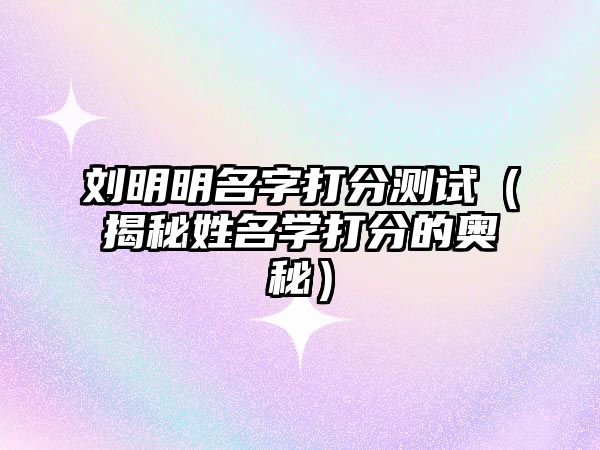 刘明明名字打分测试（揭秘姓名学打分的奥秘）