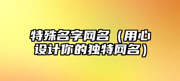 特殊名字网名（用心设计你的独特网名）