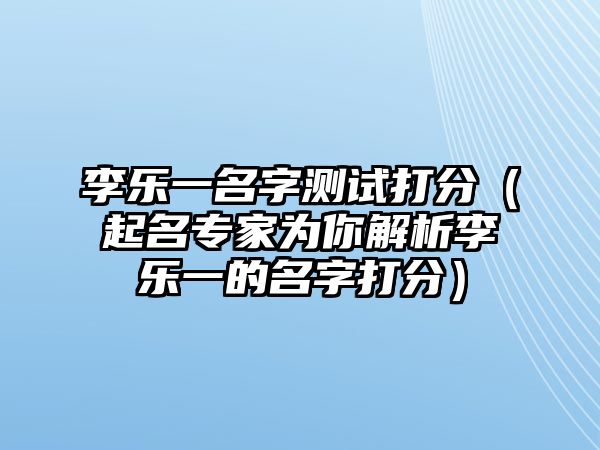 李乐一名字测试打分（起名专家为你解析李乐一的名字打分）