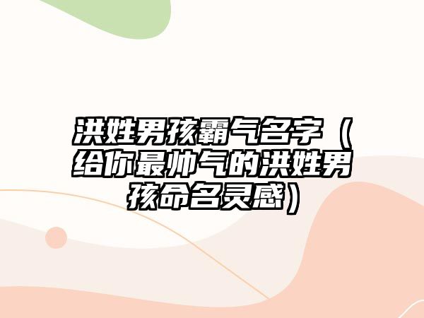 洪姓男孩霸气名字（给你最帅气的洪姓男孩命名灵感）