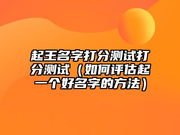 起王名字打分测试打分测试（如何评估起一个好名字的方法）