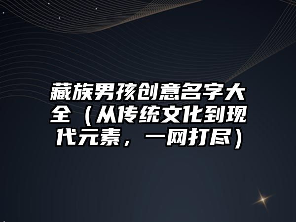 藏族男孩创意名字大全（从传统文化到现代元素，一网打尽）