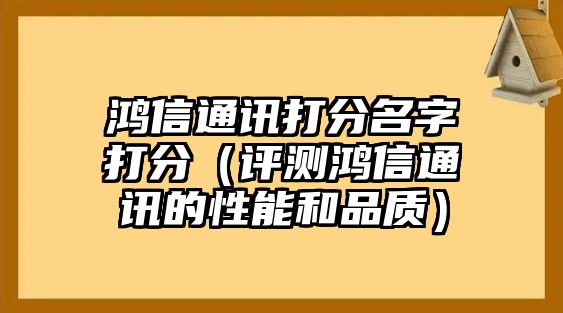 鸿信通讯打分名字打分（评测鸿信通讯的性能和品质）