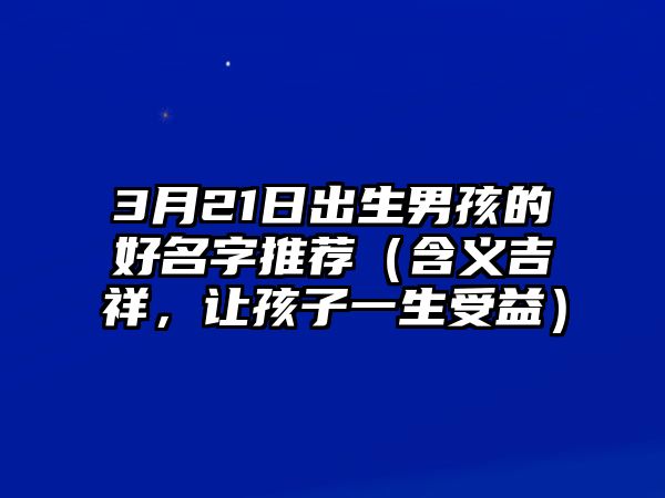 3月21日出生男孩的好名字推荐（含义吉祥，让孩子一生受益）