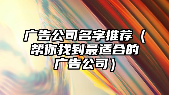 广告公司名字推荐（帮你找到最适合的广告公司）