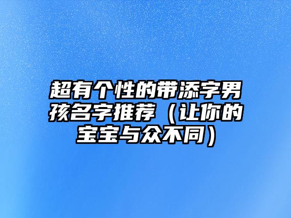 超有个性的带添字男孩名字推荐（让你的宝宝与众不同）