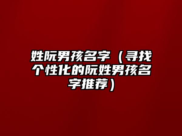 姓阮男孩名字（寻找个性化的阮姓男孩名字推荐）