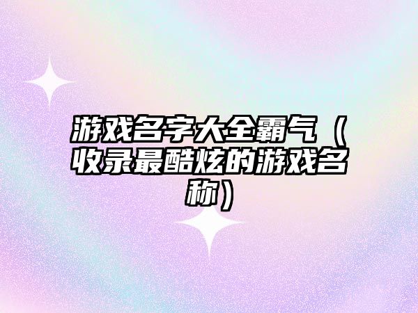 游戏名字大全霸气（收录最酷炫的游戏名称）