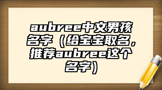 aubree中文男孩名字（给宝宝取名，推荐aubree这个名字）