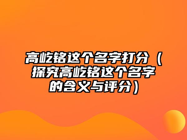 高屹铭这个名字打分（探究高屹铭这个名字的含义与评分）