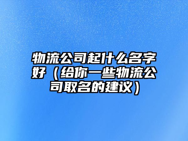 物流公司起什么名字好（给你一些物流公司取名的建议）