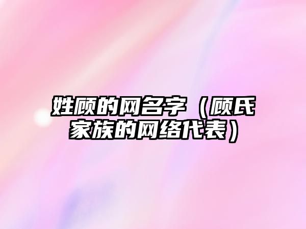 姓顾的网名字（顾氏家族的网络代表）