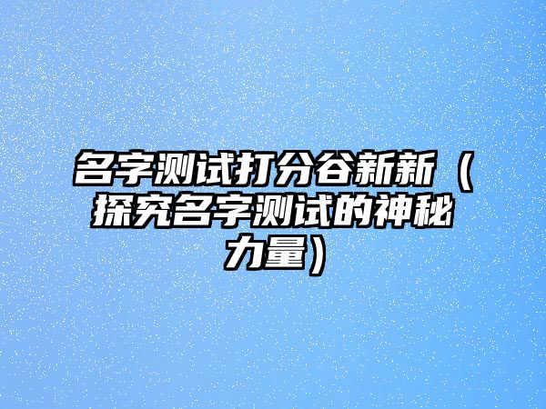 名字测试打分谷新新（探究名字测试的神秘力量）