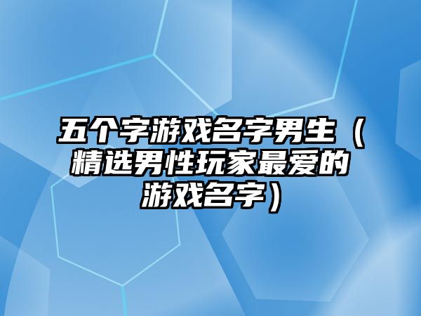 五个字游戏名字男生（精选男性玩家最爱的游戏名字）