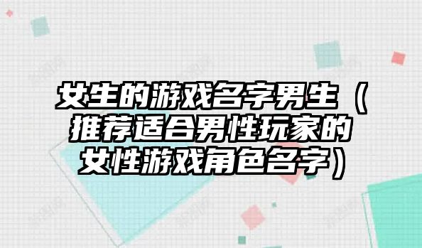 女生的游戏名字男生（推荐适合男性玩家的女性游戏角色名字）