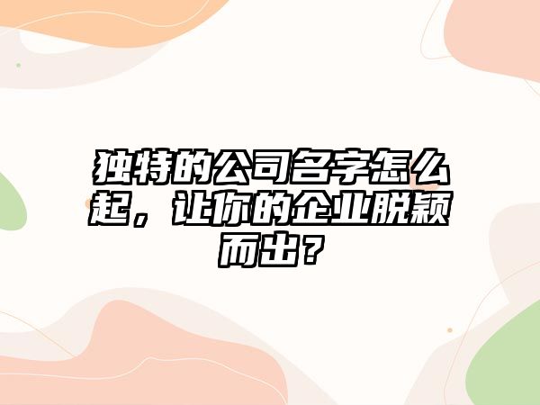 独特的公司名字怎么起，让你的企业脱颖而出？