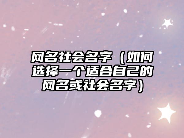 网名社会名字（如何选择一个适合自己的网名或社会名字）