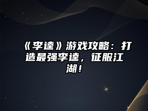 《李逵》游戏攻略：打造最强李逵，征服江湖！