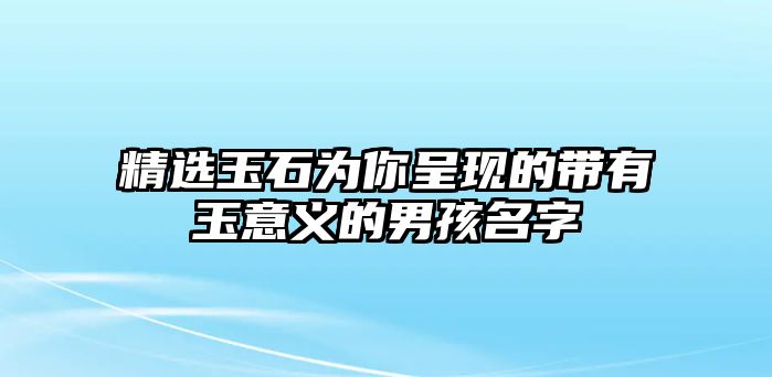 精选玉石为你呈现的带有玉意义的男孩名字