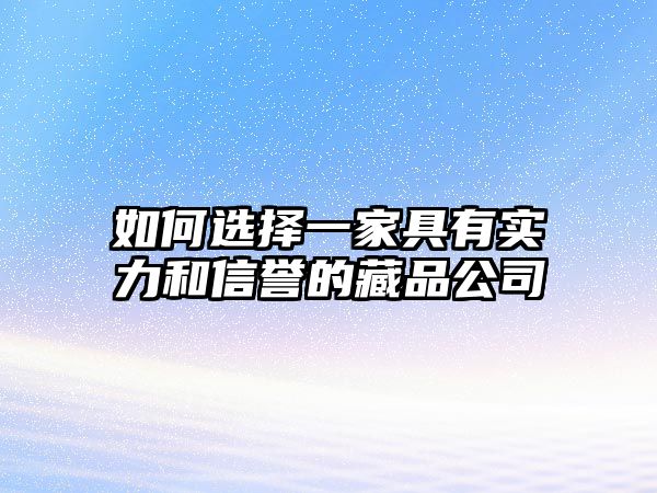 如何选择一家具有实力和信誉的藏品公司