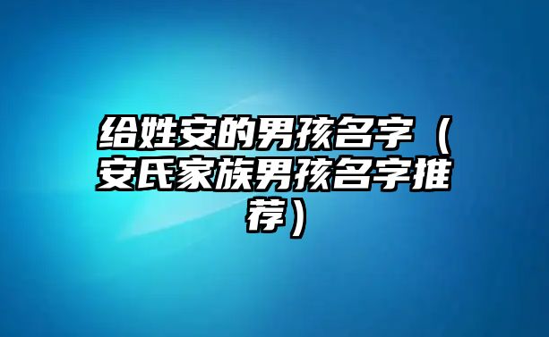 给姓安的男孩名字（安氏家族男孩名字推荐）