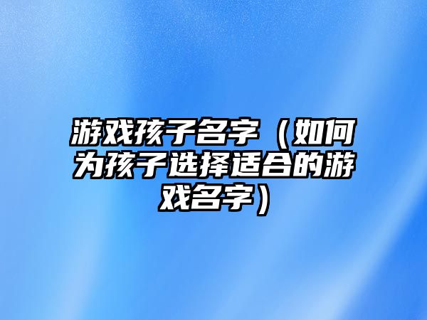 游戏孩子名字（如何为孩子选择适合的游戏名字）