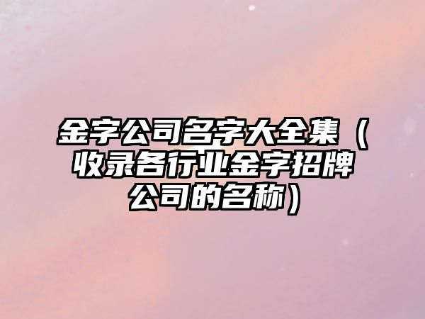 金字公司名字大全集（收录各行业金字招牌公司的名称）