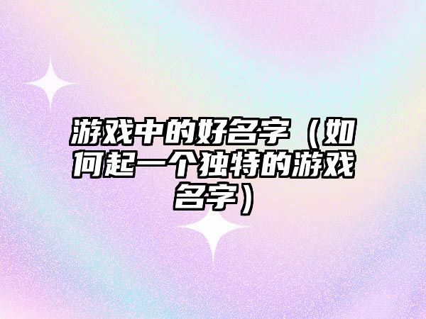 游戏中的好名字（如何起一个独特的游戏名字）