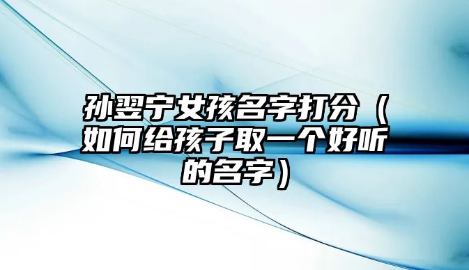 孙翌宁女孩名字打分（如何给孩子取一个好听的名字）