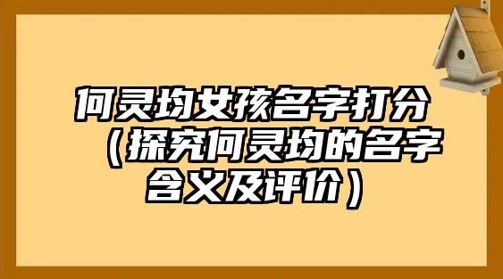 何灵均女孩名字打分（探究何灵均的名字含义及评价）