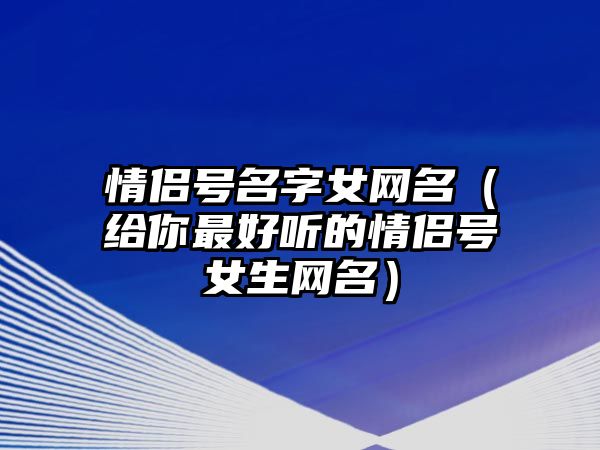 情侣号名字女网名（给你最好听的情侣号女生网名）