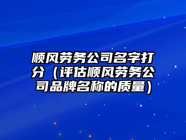 顺风劳务公司名字打分（评估顺风劳务公司品牌名称的质量）