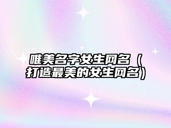 唯美名字女生网名（打造最美的女生网名）