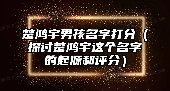 楚鸿宇男孩名字打分（探讨楚鸿宇这个名字的起源和评分）