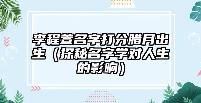 李程萱名字打分腊月出生（探秘名字学对人生的影响）