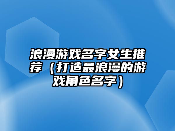 浪漫游戏名字女生推荐（打造最浪漫的游戏角色名字）