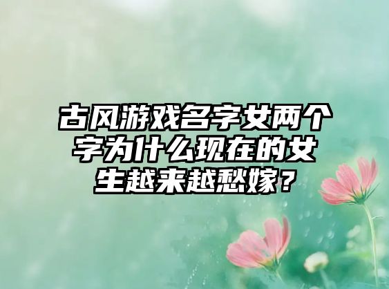 古风游戏名字女两个字为什么现在的女生越来越愁嫁？