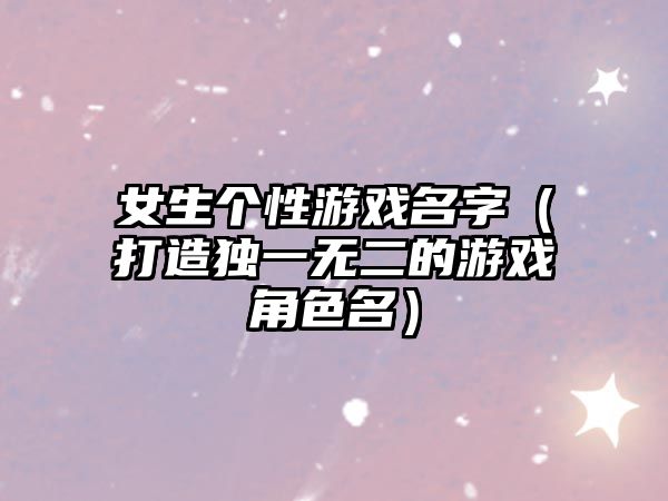 女生个性游戏名字（打造独一无二的游戏角色名）