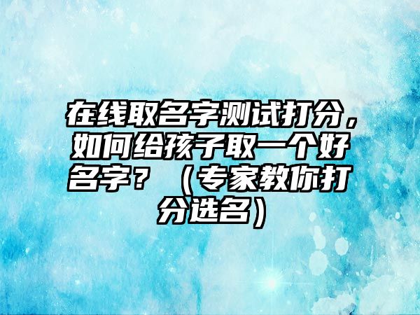 在线取名字测试打分，如何给孩子取一个好名字？（专家教你打分选名）