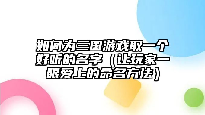 如何为三国游戏取一个好听的名字（让玩家一眼爱上的命名方法）