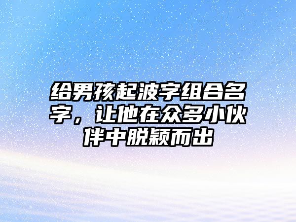 给男孩起波字组合名字，让他在众多小伙伴中脱颖而出